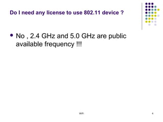 WiFi 4
Do I need any license to use 802.11 device ?
 No , 2.4 GHz and 5.0 GHz are public
available frequency !!!
 