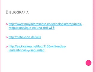 BIBLIOGRAFÍA
 http://www.muyinteresante.es/tecnologia/preguntas-
respuestas/ique-es-una-red-wi-fi
 http://definicion.de/wifi/
 http://es.kioskea.net/faq/1160-wifi-redes-
inalambricas-y-seguridad
 