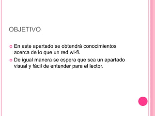 OBJETIVO
 En este apartado se obtendrá conocimientos
acerca de lo que un red wi-fi.
 De igual manera se espera que sea un apartado
visual y fácil de entender para el lector.
 