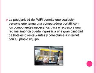 La popularidad del WiFi permite que cualquier
persona que tenga una computadora portátil con
los componentes necesarios para el acceso a una
red inalámbrica pueda ingresar a una gran cantidad
de hoteles o restaurantes y conectarse a internet
con su propio equipo.
 