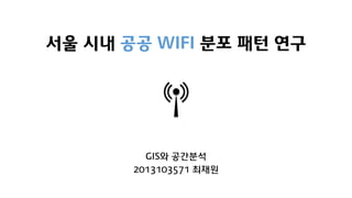 서울 시내 공공 WIFI 분포 패턴 연구
GIS와 공간분석
2013103571 최재원
 