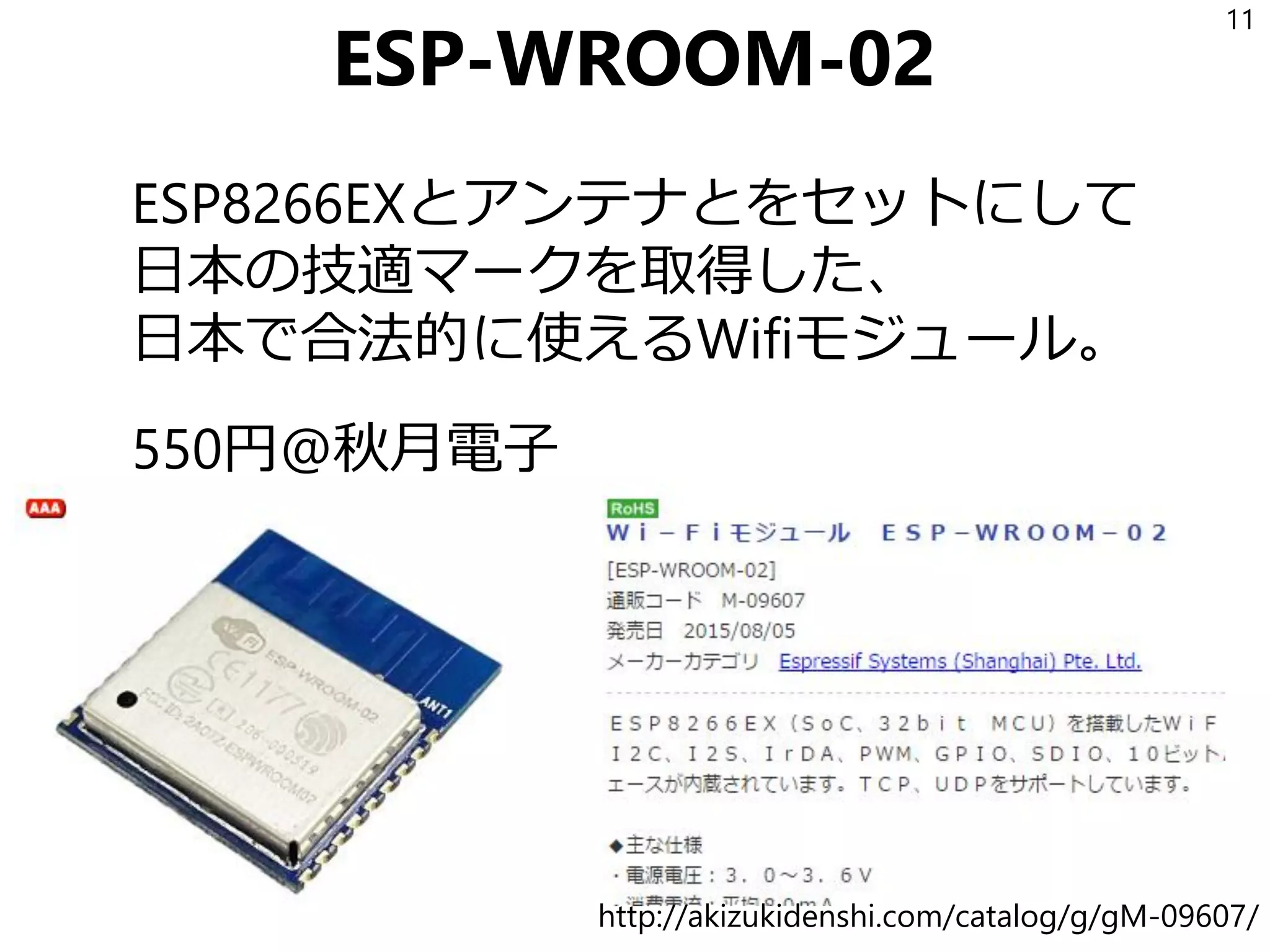 ESP-WROOM-02
ESP8266EXとアンテナとをセットにして
日本の技適マークを取得した、
日本で合法的に使えるWifiモジュール。
550円@秋月電子
11
http://akizukidenshi.com/catalog/g/gM-09607/
 