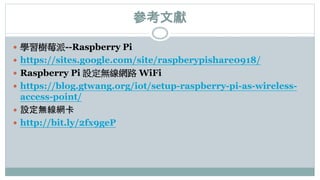 參考文獻
 學習樹莓派--Raspberry Pi
 https://sites.google.com/site/raspberypishare0918/
 Raspberry Pi 設定無線網路 WiFi
 https://blog.gtwang.org/iot/setup-raspberry-pi-as-wireless-
access-point/
 設定無線網卡
 http://bit.ly/2fx9geP
 