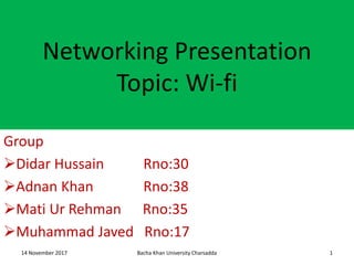 Networking Presentation
Topic: Wi-fi
Group
Didar Hussain Rno:30
Adnan Khan Rno:38
Mati Ur Rehman Rno:35
Muhammad Javed Rno:17
114 November 2017 Bacha Khan University Charsadda
 