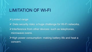 LIMITATION OF WI-FI
Limited range
 Data security risks: a huge challenge for Wi-Fi networks.
Interference from other devices: such as telephones,
microwave ovens.
High power consumption: making battery life and heat a
concern.
 