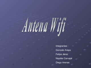 Antena Wifi Integrantes : Gonzalo Araya Felipe Jerez Nicolás Carvajal Diego Arenas 