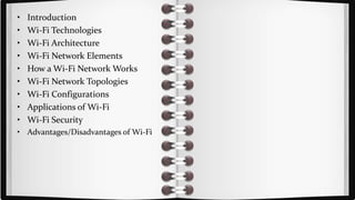 • Introduction
• Wi-Fi Technologies
• Wi-Fi Architecture
• Wi-Fi Network Elements
• How a Wi-Fi Network Works
• Wi-Fi Network Topologies
• Wi-Fi Configurations
• Applications of Wi-Fi
• Wi-Fi Security
• Advantages/Disadvantages of Wi-Fi
 