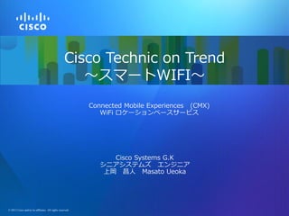 Cisco Technic on Trend
～スマートWIFI～
Connected Mobile Experiences (CMX)
WiFi ロケーションベースサービス

Cisco Systems G.K
シニアシステムズ エンジニア
上岡 昌人 Masato Ueoka

©© 2013Cisco and/or its affiliates. All rights reserved.
2013 Cisco and/or its affiliates. All rights reserved.

Cisco Confidential

1

 