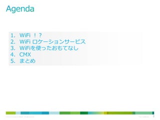 1.
2.
3.
4.
5.

WiFi ！？
WiFi ロケーションサービス
WiFiを使ったおもてなし
CMX
まとめ

© 2013 Cisco and/or its affiliates. All rights reserved.

Cisco Confidential

2

 