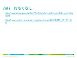 • http://www.cisco.com/web/JP/solution/borderless/mobile_ex/index

.html
• http://cloud.watch.impress.co.jp/docs/news/20130315_591981.ht

ml

© 2013 Cisco and/or its affiliates. All rights reserved.

Cisco Confidential

86

 