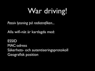 War driving!
Passiv lyssning på radiotraﬁken...	

!

Alla wiﬁ-nät är kartlagda med:	

!

ESSID	

MAC-adress	

Säkerhets- och autentiseringsprotokoll	

Geograﬁsk position	


 