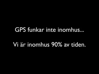 GPS funkar inte inomhus...	

!

Vi är inomhus 90% av tiden.

 