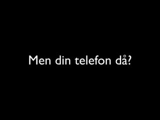 Men din telefon då?

 