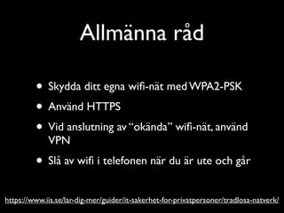 Allmänna råd
• Skydda ditt egna wiﬁ-nät med WPA2-PSK	

• Använd HTTPS	

• Vid anslutning av “okända” wiﬁ-nät, använd
VPN	


• Slå av wiﬁ i telefonen när du är ute och går
https://www.iis.se/lar-dig-mer/guider/it-sakerhet-for-privatpersoner/tradlosa-natverk/

 