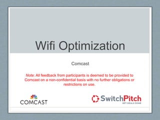 Wifi Optimization
Comcast
Note: All feedback from participants is deemed to be provided to
Comcast on a non-confidential basis with no further obligations or
restrictions on use.
 