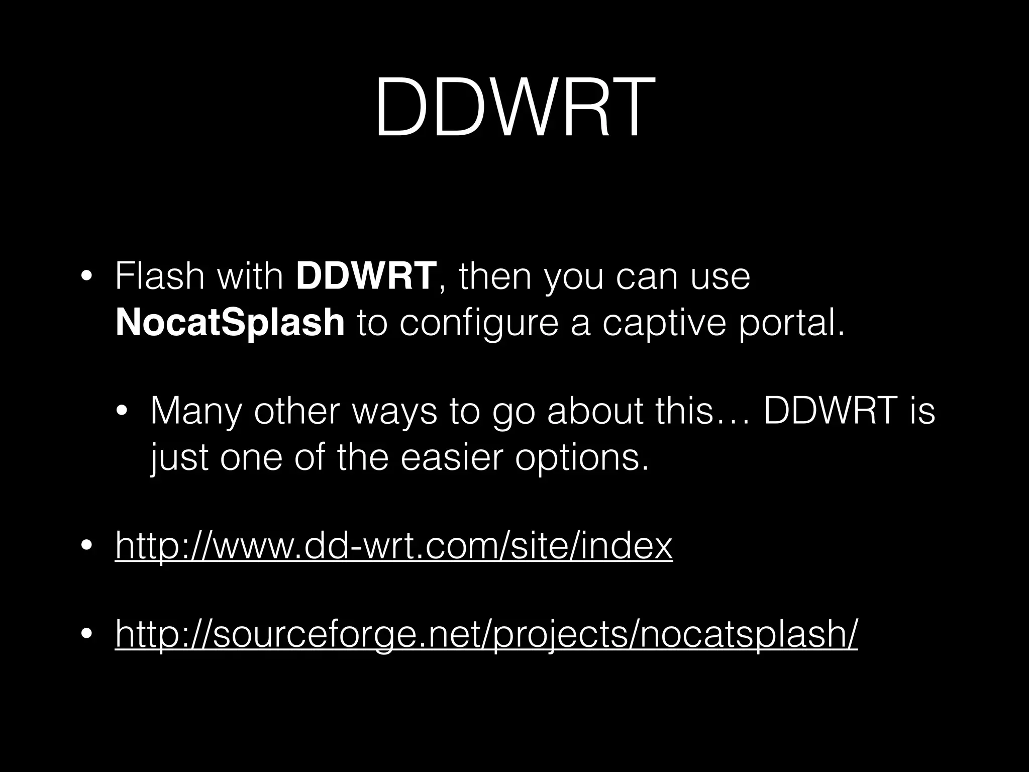 DDWRT
• Flash with DDWRT, then you can use
NocatSplash to configure a captive portal.
• Many other ways to go about this…
DDWRT is just one of the easier options.
• http://www.dd-wrt.com/site/index
• http://sourceforge.net/projects/
nocatsplash/
 