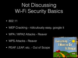 DISCLAIMER
Not a ‘Wi-Fi Security Expert’ nor a Lawyer
Just about everything I’m going to demonstrate is probably
illegal, don’t do any of this against unauthorized targets…
 