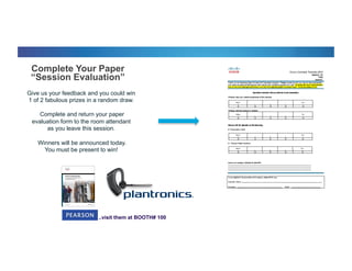 Complete Your Paper
“Session Evaluation”
Give us your feedback and you could win
1 of 2 fabulous prizes in a random draw.
Complete and return your paper
evaluation form to the room attendant
as you leave this session.
Winners will be announced today.
You must be present to win!
..visit them at BOOTH# 100
 