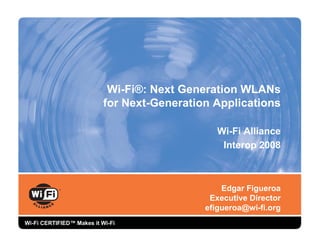 Wi-Fi®: Next Generation WLANs
                           for Next-Generation Applications

                                                Wi-Fi Alliance
                                                 Interop 2008



                                                 Edgar Figueroa
                                              Executive Director
                                             efigueroa@wi-fi.org
Wi-Fi CERTIFIED™ Makes it Wi-Fi
 