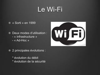 Le Wi-Fi
« Sorti » en 1999


Deux modes d’utilisation :
- « infrastructure »
- « Ad-Hoc »


2 principales évolutions :

* évolution du débit
* évolution de la sécurité
 