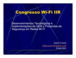 Congresso Wi-Fi IIR

Desenvolvimentos Tecnológicos e
Implementações de QOS e Protocolos de
Segurança em Redes Wi-Fi




                                  André Corrêa
                      andre.correa@pobox.com
                                   29/06/2003
 