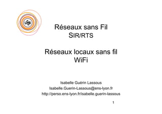 1
Réseaux sans Fil
SIR/RTS
Réseaux locaux sans fil
WiFi
Isabelle Guérin Lassous
Isabelle.Guerin-Lassous@ens-lyon.fr
http://perso.ens-lyon.fr/isabelle.guerin-lassous
 