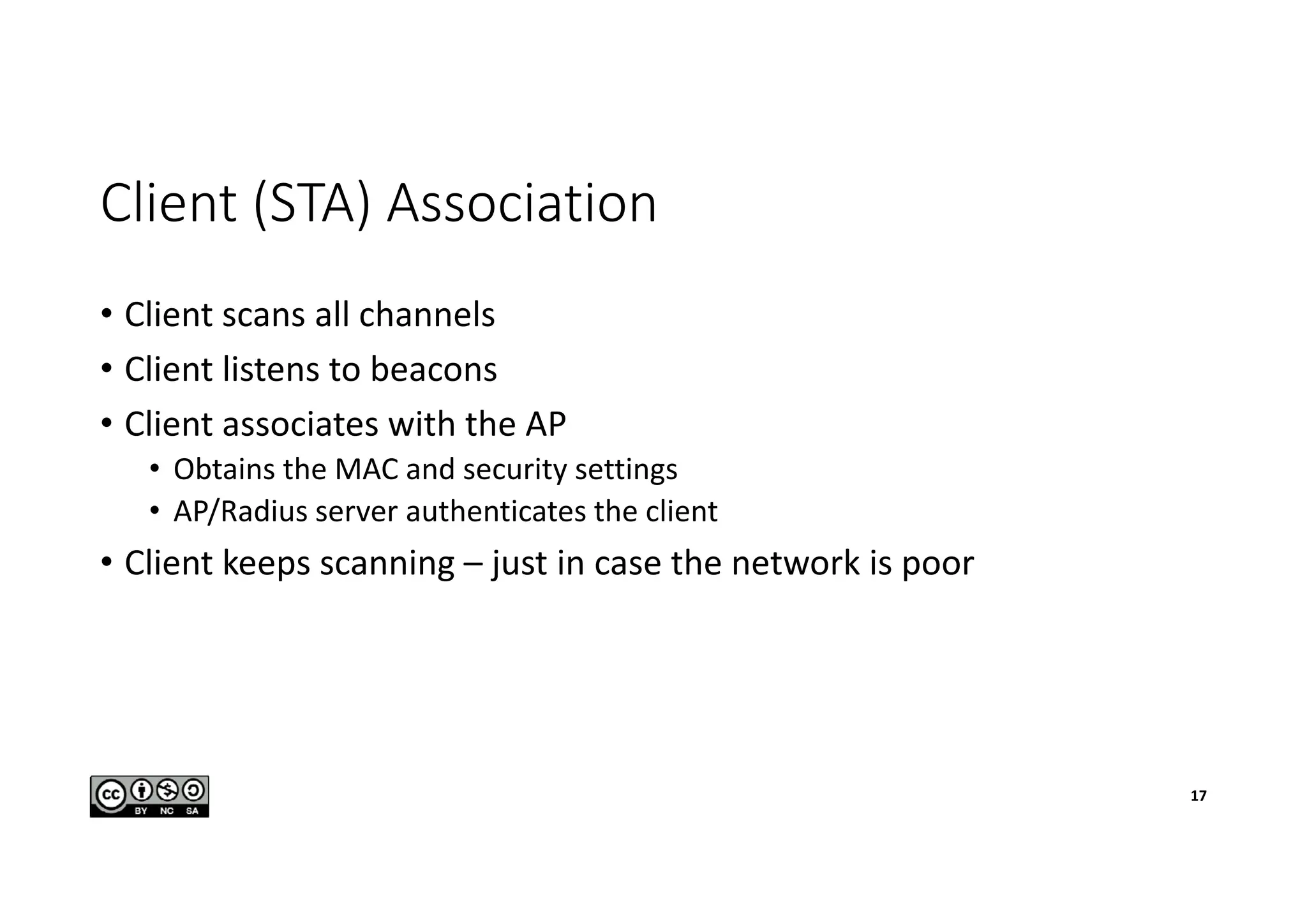 Client (STA) Association
• Client scans all channels
• Client listens to beacons
• Client associates with the AP
• Obtains the MAC and security settings
• AP/Radius server authenticates the client
• Client keeps scanning – just in case the network is poor
17
 