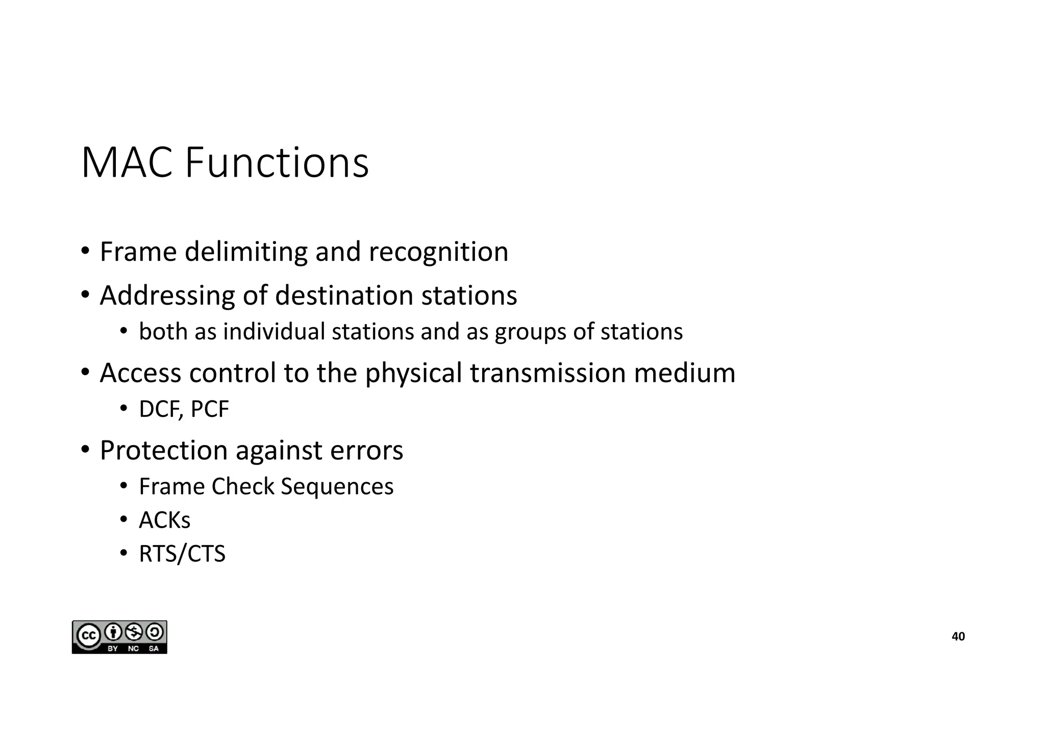 MAC Functions
• Frame delimiting and recognition
• Addressing of destination stations
• both as individual stations and as groups of stations
• Access control to the physical transmission medium
• DCF, PCF
• Protection against errors
• Frame Check Sequences
• ACKs
• RTS/CTS
40
 