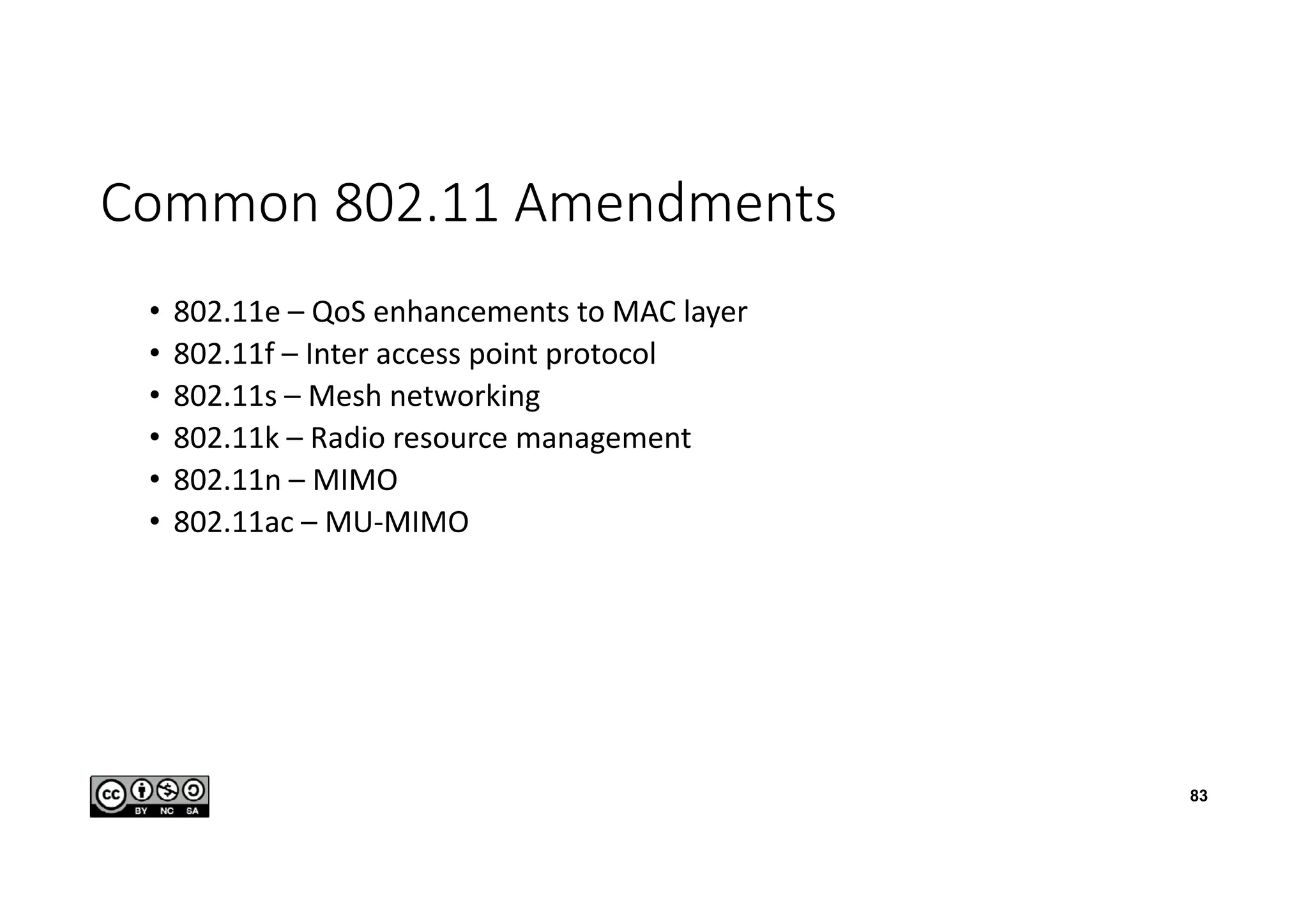 Common 802.11 Amendments
• 802.11e – QoS enhancements to MAC layer
• 802.11f – Inter access point protocol
• 802.11s – Mesh networking
• 802.11k – Radio resource management
• 802.11n – MIMO
• 802.11ac – MU-MIMO
83
 