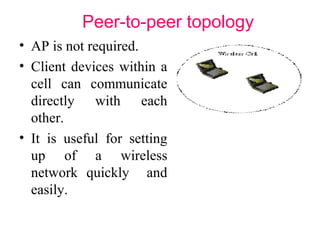 Peer-to-peer topology
• AP is not required.
• Client devices within a
cell can communicate
directly with each
other.
• It is useful for setting
up of a wireless
network quickly and
easily.
 