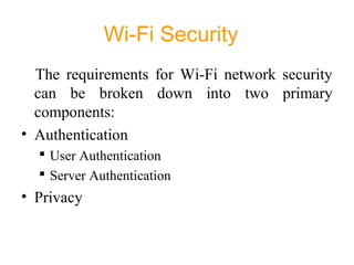 Wi-Fi Security
The requirements for Wi-Fi network security
can be broken down into two primary
components:
• Authentication
 User Authentication
 Server Authentication
• Privacy
 