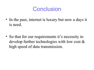 Conclusion
• In the past, internet is luxury but now a days it
is need.
• So that for our requirements it’s necessity to
develop further technologies with low cost &
high speed of data transmission.
 