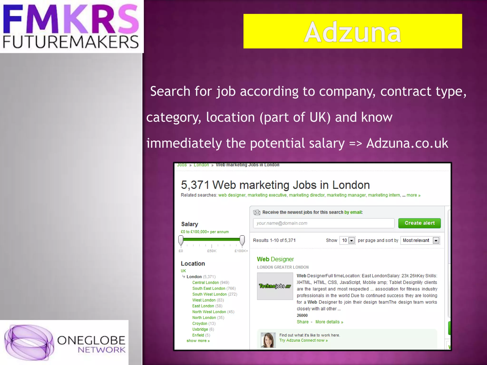 Search for job according to company, contract type,
category, location (part of UK) and know
immediately the potential salary => Adzuna.co.uk
 