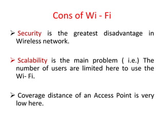 Cons of Wi - Fi
 Security is the greatest disadvantage in
Wireless network.
 Scalability is the main problem ( i.e.) The
number of users are limited here to use the
Wi- Fi.
 Coverage distance of an Access Point is very
low here.
 
