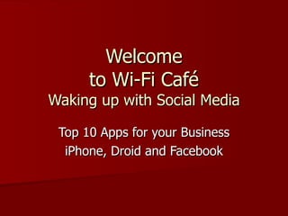 Welcome  to Wi-Fi Café  Waking up with Social Media Top 10 Apps for your Business iPhone, Droid and Facebook 