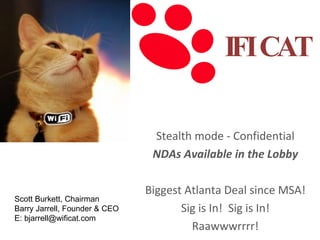 IFI CAT Stealth mode - Confidential NDAs Available in the Lobby Biggest Atlanta Deal since MSA! Sig is In!  Sig is In! Raawwwrrrr! Scott Burkett, Chairman Barry Jarrell, Founder & CEO E: bjarrell@wificat.com 