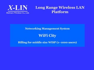 X-LIN                       Long Range Wireless LAN
                                    Platform
Hotware Wireless Co., Ltd.




                     Networking Management System

                              WiFi City
             Billing for middle size WISP (1~1000 users)
 