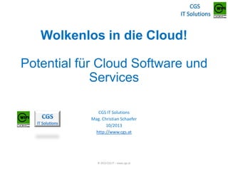 Wolkenlos in die Cloud!

Potential für Cloud Software und
Services
CGS IT Solutions
Mag. Christian Schaefer
10/2013
http://www.cgs.at

© 2013 CGS IT – www.cgs.at

 