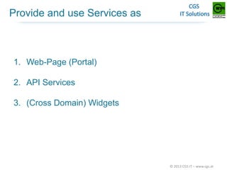 Provide and use Services as

1. Web-Page (Portal)
2. API Services
3. (Cross Domain) Widgets

© 2013 CGS IT – www.cgs.at

 