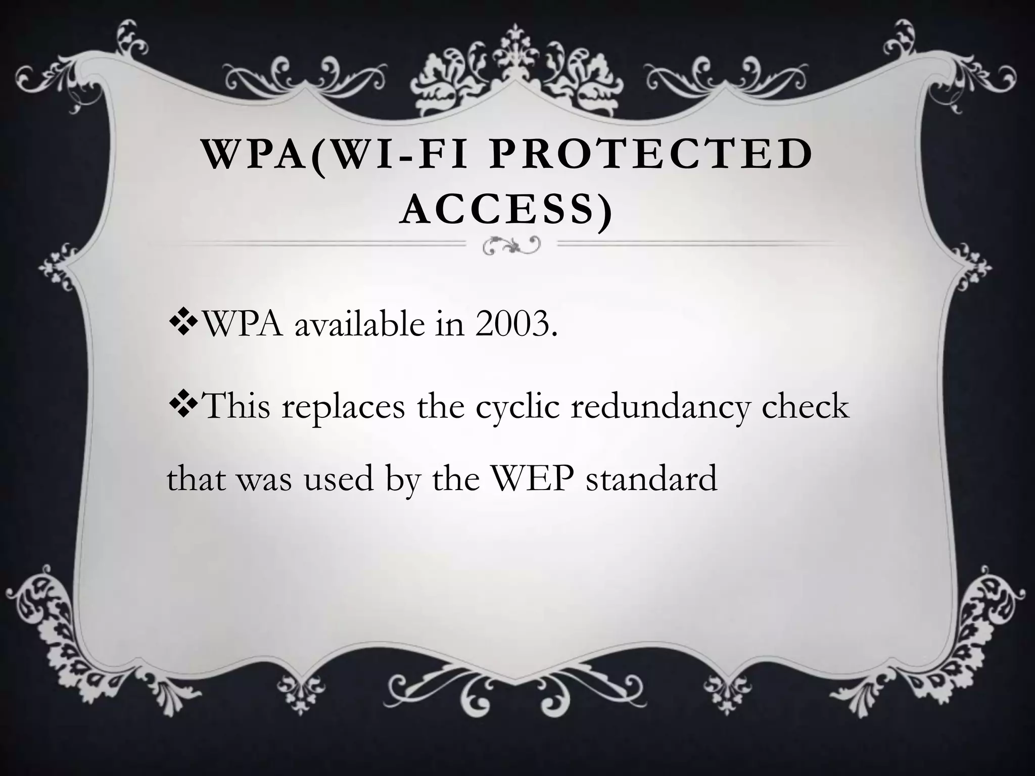 WPA(WI-FI PROTECTED
ACCESS)
WPA available in 2003.

This replaces the cyclic redundancy check
that was used by the WEP standard

 