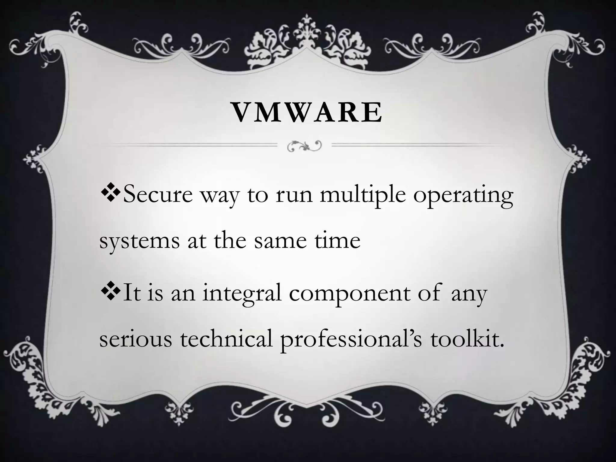 VMWARE
Secure way to run multiple operating

systems at the same time
It is an integral component of any

serious technical professional’s toolkit.

 
