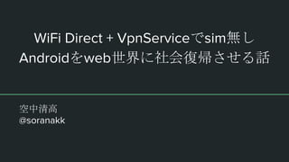 WiFi Direct + VpnServiceでsim無し
Androidをweb世界に社会復帰させる話
空中清高
@soranakk
 