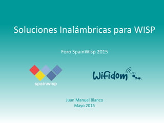 Soluciones Inalámbricas para WISP
Foro SpainWisp 2015
Juan Manuel Blanco
Mayo 2015
 