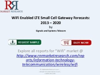 WiFi Enabled LTE Small Cell Gateway Forecasts:
2013 – 2020
by
Signals and Systems Telecom
Explore all reports for “Wifi” market @
http://www.rnrmarketresearch.com/rep
orts/information-technology-
telecommunication/wireless/wifi.
© RnRMarketResearch.com ;
sales@rnrmarketresearch.com ;
+1 888 391 5441
 