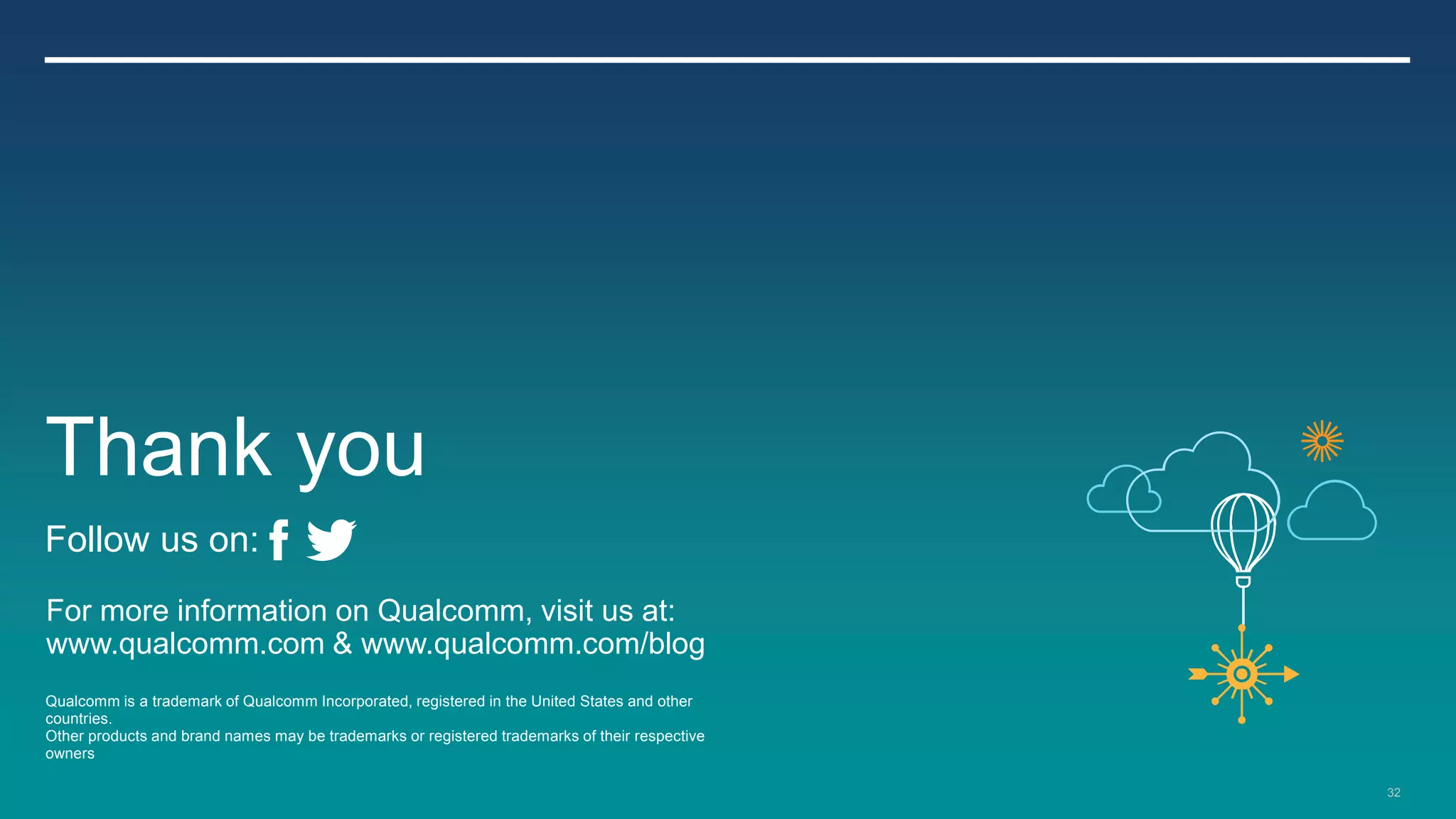 Thank you
Follow us on:
For more information on Qualcomm, visit us at:
www.qualcomm.com & www.qualcomm.com/blog
Qualcomm is a trademark of Qualcomm Incorporated, registered in the United States and other
countries.
Other products and brand names may be trademarks or registered trademarks of their respective
owners

                                                                                                32
 