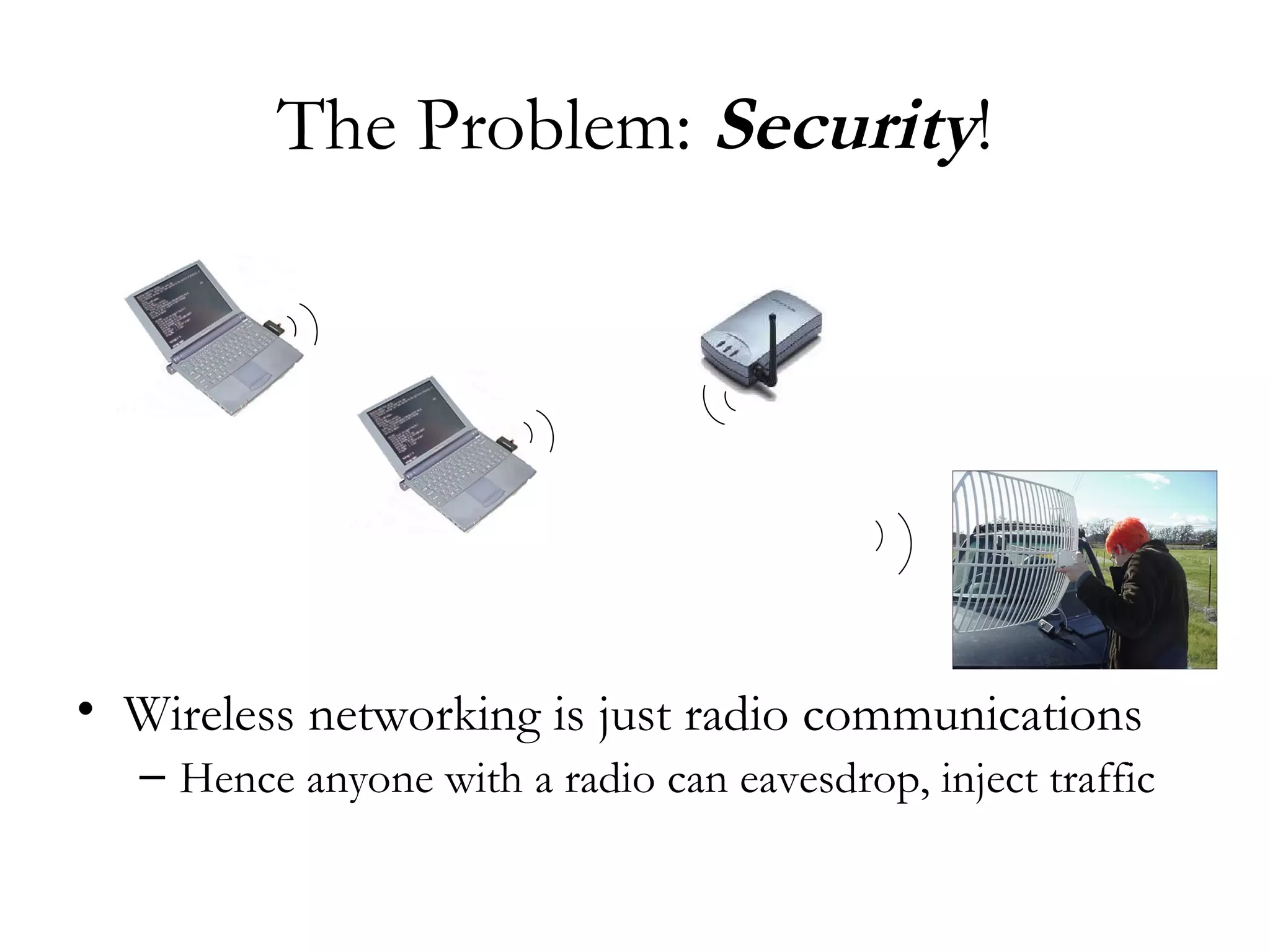 The Problem:  Security ! Wireless networking is just radio communications Hence anyone with a radio can eavesdrop, inject traffic 