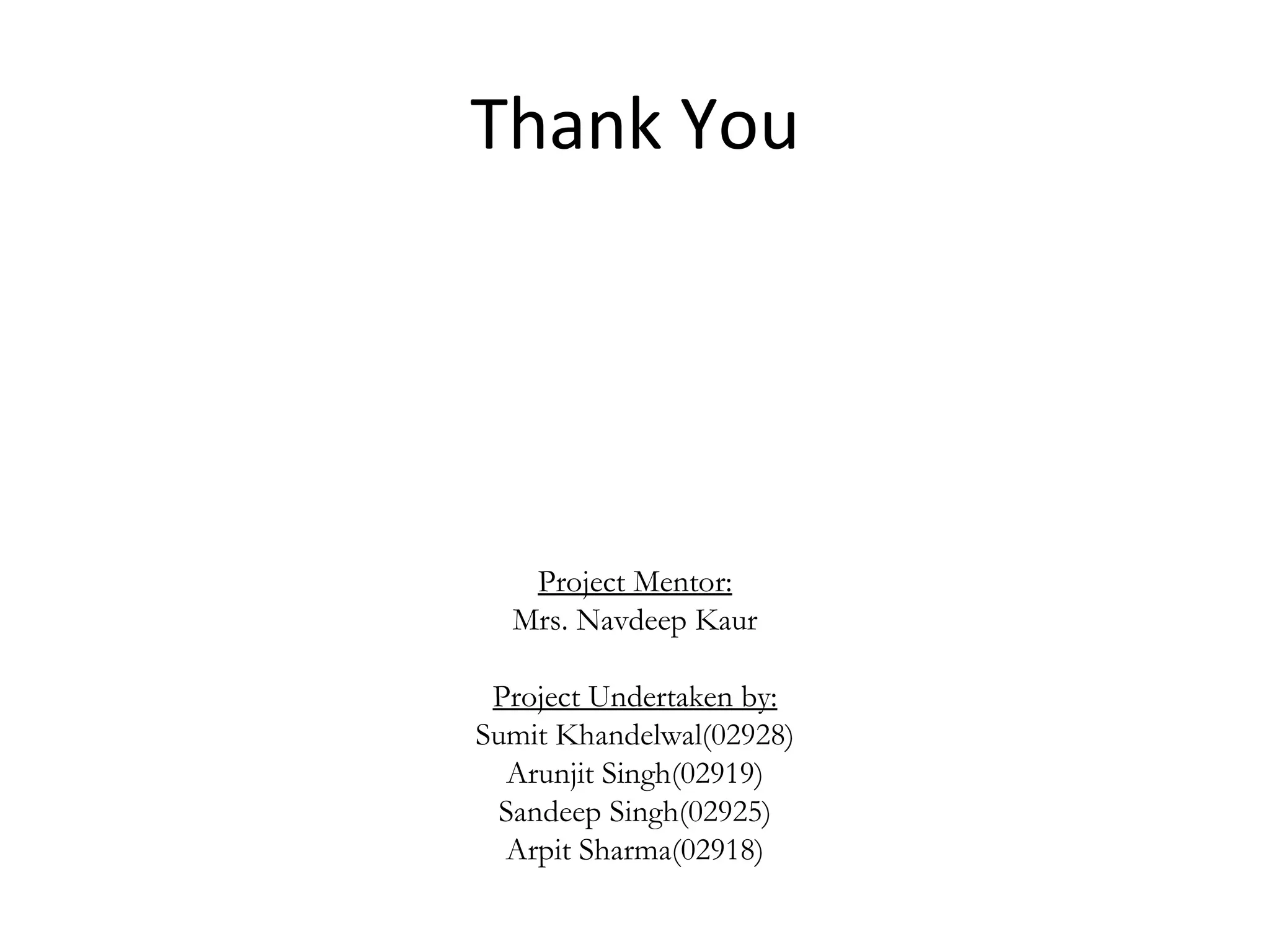 Thank You Project Mentor: Mrs. Navdeep Kaur Project Undertaken by: Sumit Khandelwal(02928) Arunjit Singh(02919) Sandeep Singh(02925) Arpit Sharma(02918) 