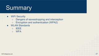 WiFiForBeginners.com
Summary
● WiFi Security
○ Dangers of eavesdropping and interception
○ Encryption and authentication (WPA2)
● WLAN Standards
○ IEEE
○ WFA
27
 
