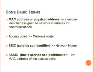 SOME BASIC TERMS


MAC address or physical address is a unique
identifier assigned to network interfaces for
communications



Access point >> Wireless router



SSID (service set identifier) >> Network Name



BSSID (basic service set identification ) >>
MAC address of the access point

 