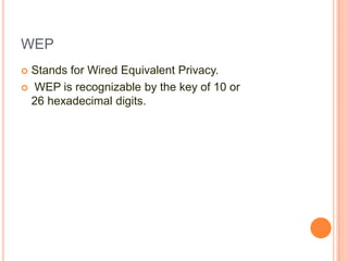 WEP
Stands for Wired Equivalent Privacy.
 WEP is recognizable by the key of 10 or
26 hexadecimal digits.


 